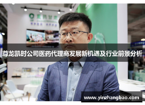 尊龙凯时公司医药代理商发展新机遇及行业前景分析