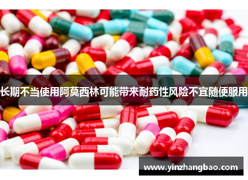 长期不当使用阿莫西林可能带来耐药性风险不宜随便服用