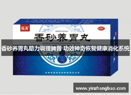 香砂养胃丸助力调理脾胃 功效神奇恢复健康消化系统