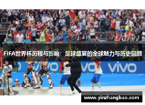 FIFA世界杯历程与影响：足球盛宴的全球魅力与历史回顾