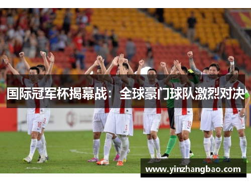 国际冠军杯揭幕战：全球豪门球队激烈对决