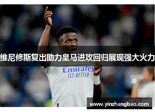 维尼修斯复出助力皇马进攻回归展现强大火力